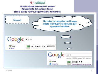 28-04-11 Internet Na caixa de pesquisa do Google basta introduzir os cálculos que queremos realizar: Direcção Regional de Educação do Alentejo Agrupamento de Escolas de Sousel Escola Básica Padre Joaquim Maria Fernandes 