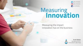 Ⓒ Innovation Labs Asia
@scottebales #innovationronin
Measuring
Innovation
Innovation Labs Asia
Measuring the impact
innovation has on the business
Scott Bales
Managing Director
@scottebales
@scottebales
/scottebales
 