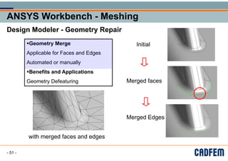 ANSYS Workbench - Meshing
ANSYS Workbench - Meshing
ANSYS Workbench - Meshing
ANSYS Workbench - Meshing
g
g
Design Modeler - Geometry Repair
Design Modeler Geometry Repair
Initial
Geometry Merge Initial
y g
f
Applicable for Faces and Edges
A t t d ll
Automated or manually
B fit d A li ti
Benefits and Applications
Merged faces
Geometry Defeaturing Merged faces
Geometry Defeaturing
Merged Edges
g g
ith d f d d
with merged faces and edges
g g
- 51 -
 