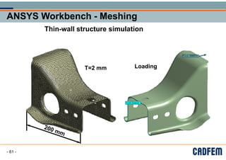 ANSYS Workbench - Meshing
ANSYS Workbench - Meshing
ANSYS Workbench - Meshing
ANSYS Workbench - Meshing
g
g
Thin-wall structure simulation
Thin wall structure simulation
Loading
T=2 mm Loading
- 61 -
 