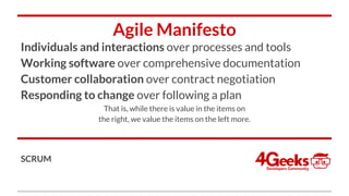 Agile Manifesto
Individuals and interactions over processes and tools
Working software over comprehensive documentation
Customer collaboration over contract negotiation
Responding to change over following a plan
That is, while there is value in the items on
the right, we value the items on the left more.
SCRUM
 