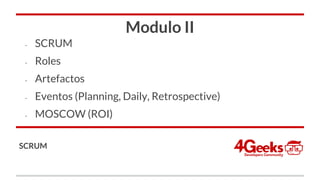 Modulo II
- SCRUM
- Roles
- Artefactos
- Eventos (Planning, Daily, Retrospective)
- MOSCOW (ROI)
SCRUM
 