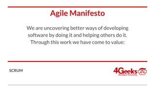 Agile Manifesto
We are uncovering better ways of developing
software by doing it and helping others do it.
Through this work we have come to value:
SCRUM
 