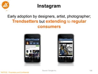 Instagram

         Early adoption by designers, artist, photographer;
           Trendsetters but extending to regular
                                        consumers




                                         Source: Google inc.   108
"NOTICE: Proprietary and Confidential
 