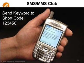 SMS/MMS Club

  Send Keyword to
  Short Code
  123456




                                                       34
"NOTICE: Proprietary and Confidential
 