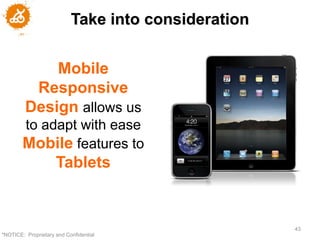 Take into consideration


             Mobile
          Responsive
         Design allows us
        to adapt with ease
        Mobile features to
                     Tablets


                                                     43
"NOTICE: Proprietary and Confidential
 