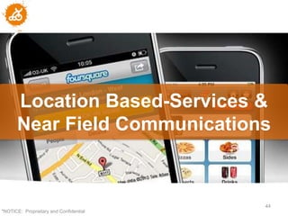Location Based-Services &
      Near Field Communications



                                        44
"NOTICE: Proprietary and Confidential
 
