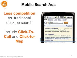 Mobile Search Ads

     Less competition
       vs. traditional
      desktop search

     Include Click-To-
     Call and Click-to-
            Map


                                                      61
"NOTICE: Proprietary and Confidential
 