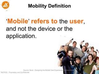 Mobility Definition


       ‘Mobile’ refers to the user,
       and not the device or the
       application.




                            Source: Book - Designing the Mobile User Experience - Barbara Ballard   65
"NOTICE: Proprietary and Confidential
 