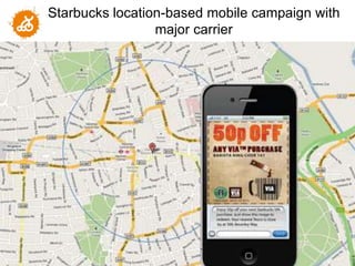 Starbucks location-based mobile campaign with
                                 major carrier




                                                           88
"NOTICE: Proprietary and Confidential
 