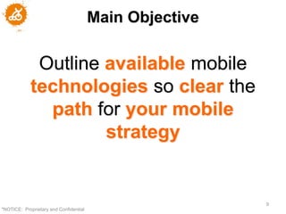 Main Objective

             Outline available mobile
            technologies so clear the
              path for your mobile
                     strategy


                                                         9
"NOTICE: Proprietary and Confidential
 