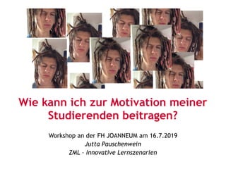 Wie kann ich zur Motivation meiner
Studierenden beitragen?
Workshop an der FH JOANNEUM am 16.7.2019
Jutta Pauschenwein
ZML – Innovative Lernszenarien
 