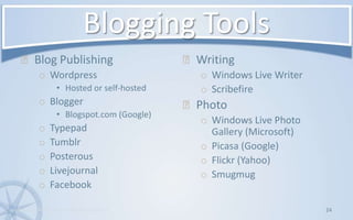 Blogging ToolsBlog PublishingWordpressHosted or self-hostedBloggerBlogspot.com (Google)TypepadTumblrPosterousLivejournalFacebookWritingWindows Live WriterScribefirePhotoWindows Live Photo Gallery (Microsoft)Picasa (Google)Flickr (Yahoo)Smugmug24www.KonsultPartners.com/presentations