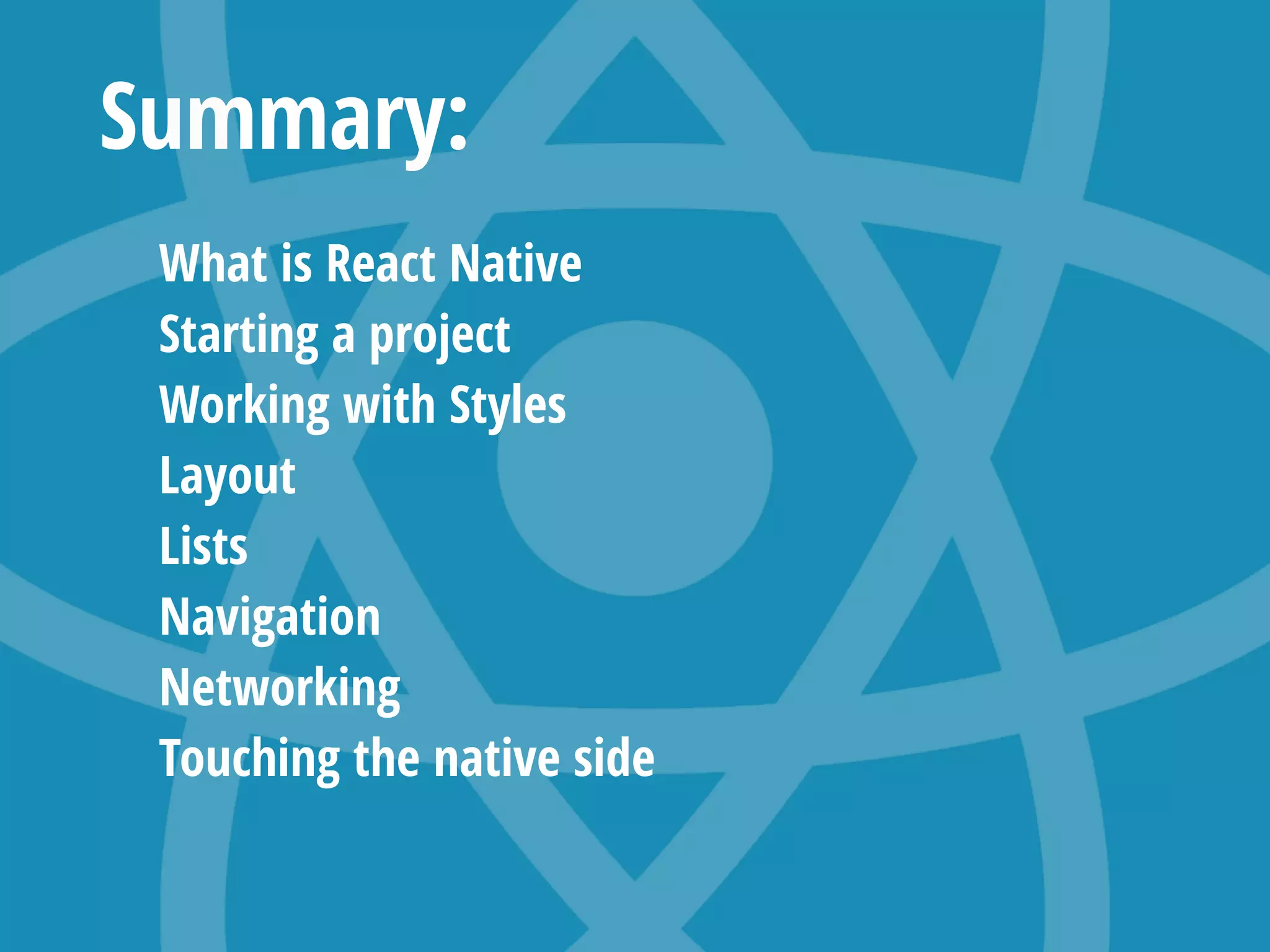 Summary:
What is React Native
Starting a project
Working with Styles
Layout
Lists
Navigation
Networking
Touching the native side
 