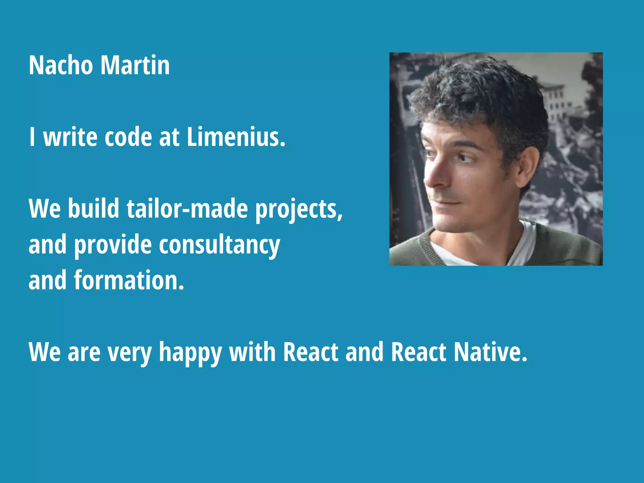 Nacho Martin
I write code at Limenius.
We build tailor-made projects,
and provide consultancy
and formation.
We are very happy with React and React Native.
 