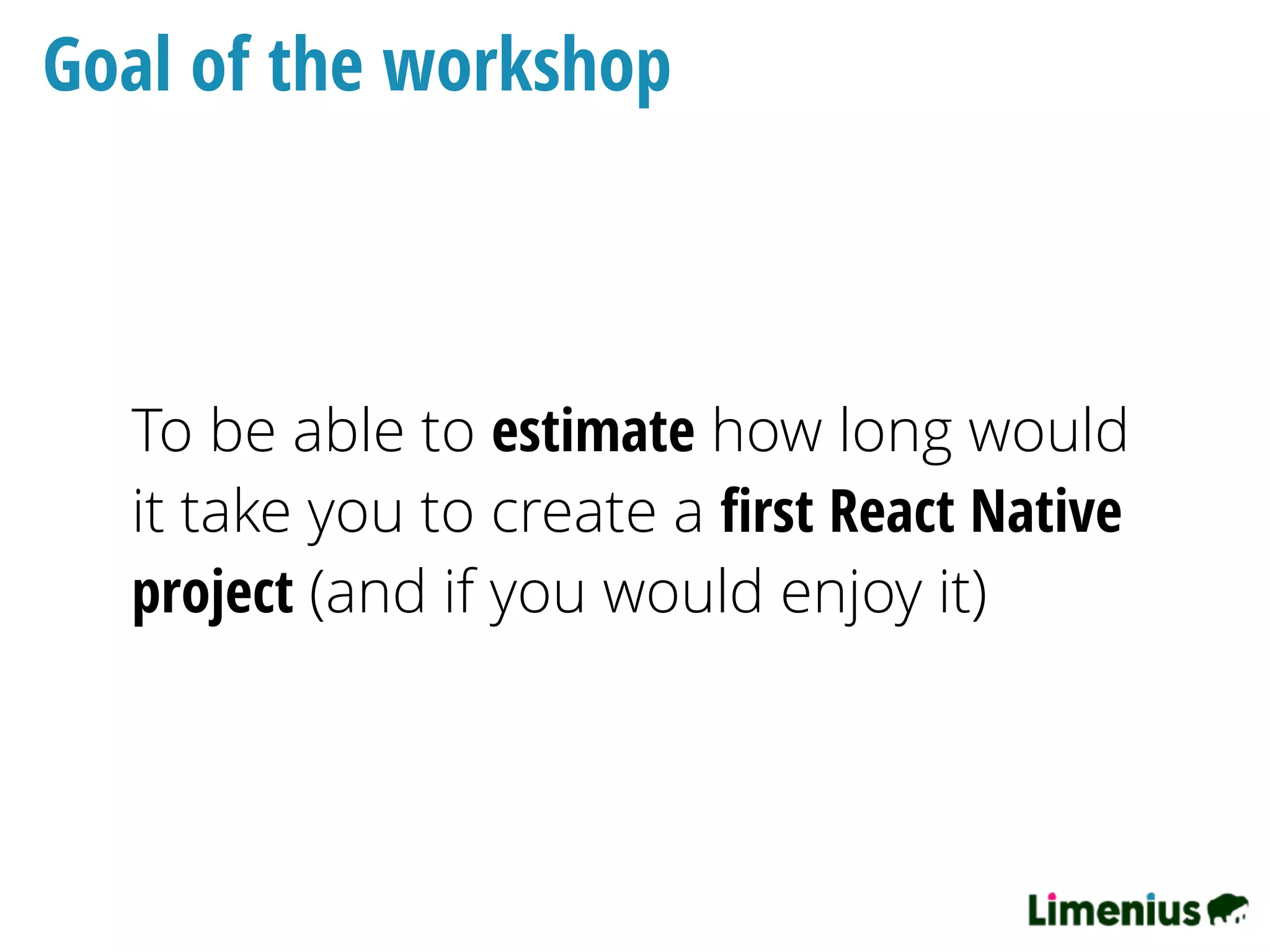 Goal of the workshop
To be able to estimate how long would
it take you to create a ﬁrst React Native
project (and if you would enjoy it)
 