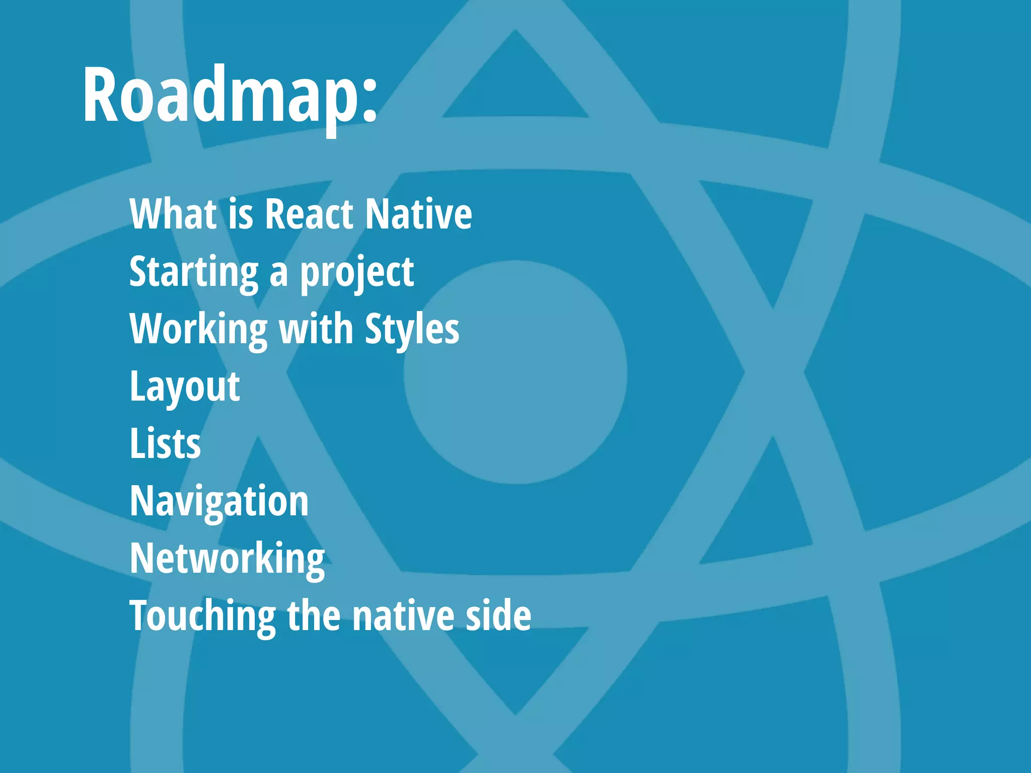 Roadmap:
What is React Native
Starting a project
Working with Styles
Layout
Lists
Navigation
Networking
Touching the native side
 