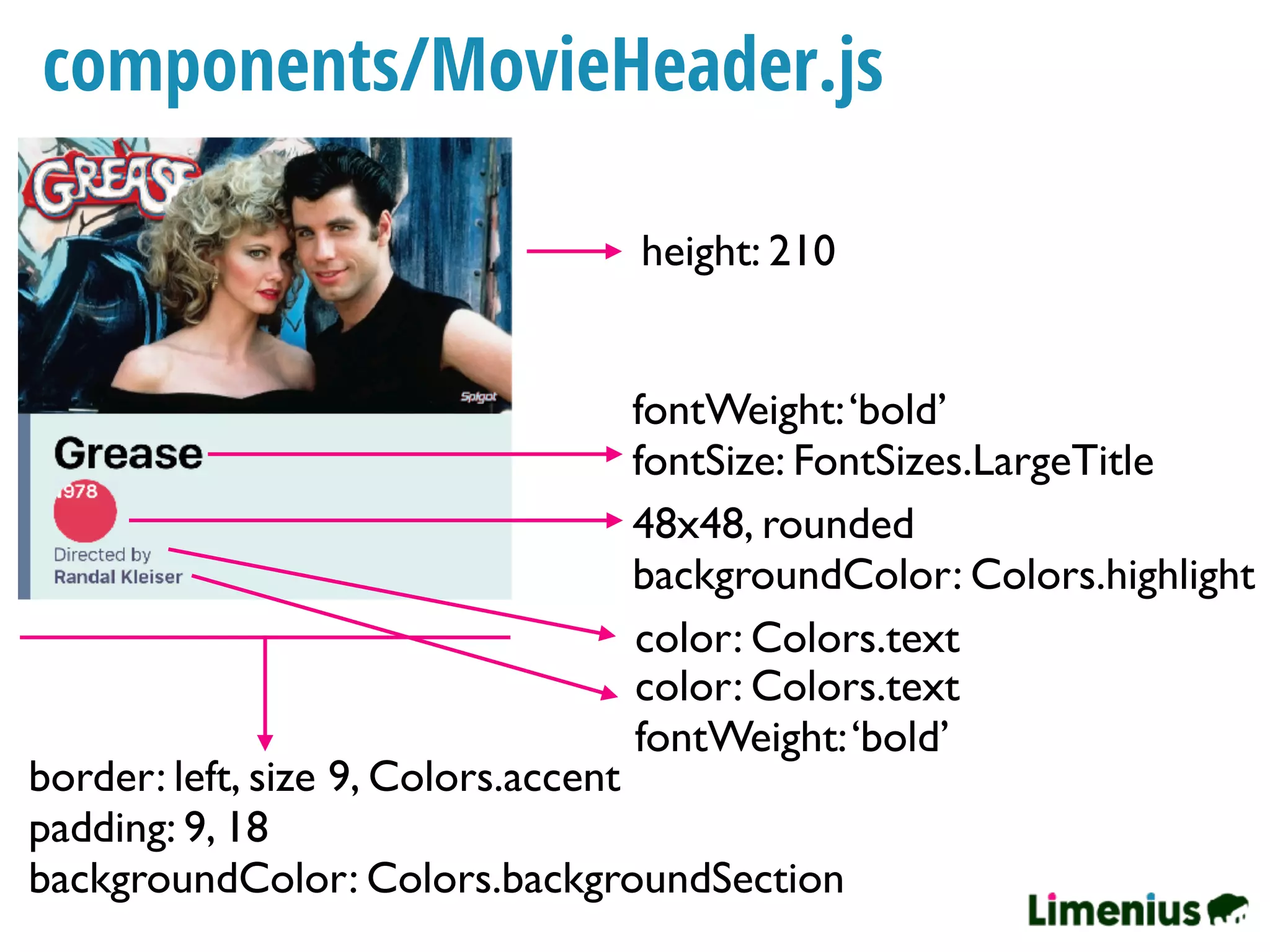 components/MovieHeader.js
height: 210
fontWeight:‘bold’
fontSize: FontSizes.LargeTitle
48x48, rounded
backgroundColor: Colors.highlight
color: Colors.text
color: Colors.text
fontWeight:‘bold’
border: left, size 9, Colors.accent
padding: 9, 18
backgroundColor: Colors.backgroundSection
 