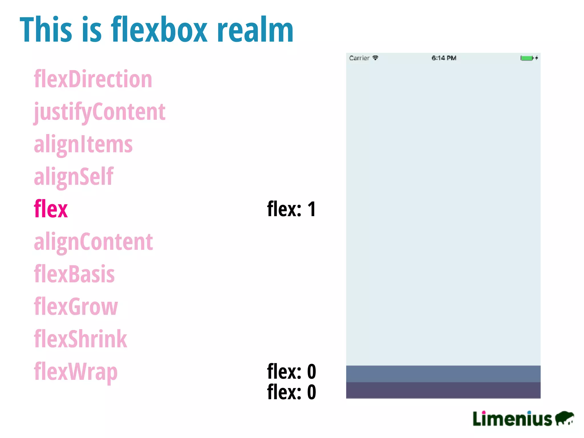 This is ﬂexbox realm
ﬂexDirection
justifyContent
alignItems
alignSelf
ﬂex
alignContent
ﬂexBasis
ﬂexGrow
ﬂexShrink
ﬂexWrap
ﬂex: 1
ﬂex: 0
ﬂex: 0
 