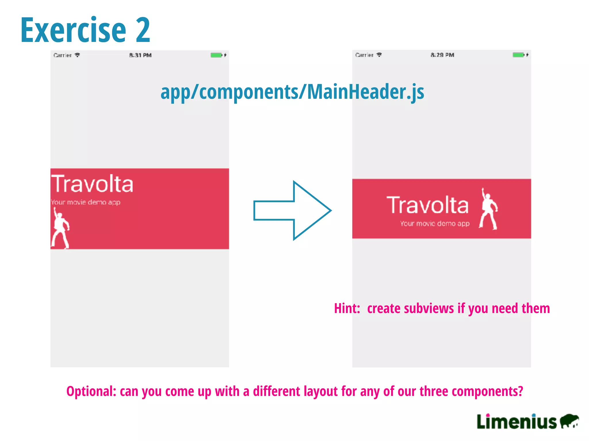 Exercise 2
Hint: create subviews if you need them
Optional: can you come up with a diﬀerent layout for any of our three components?
app/components/MainHeader.js
 