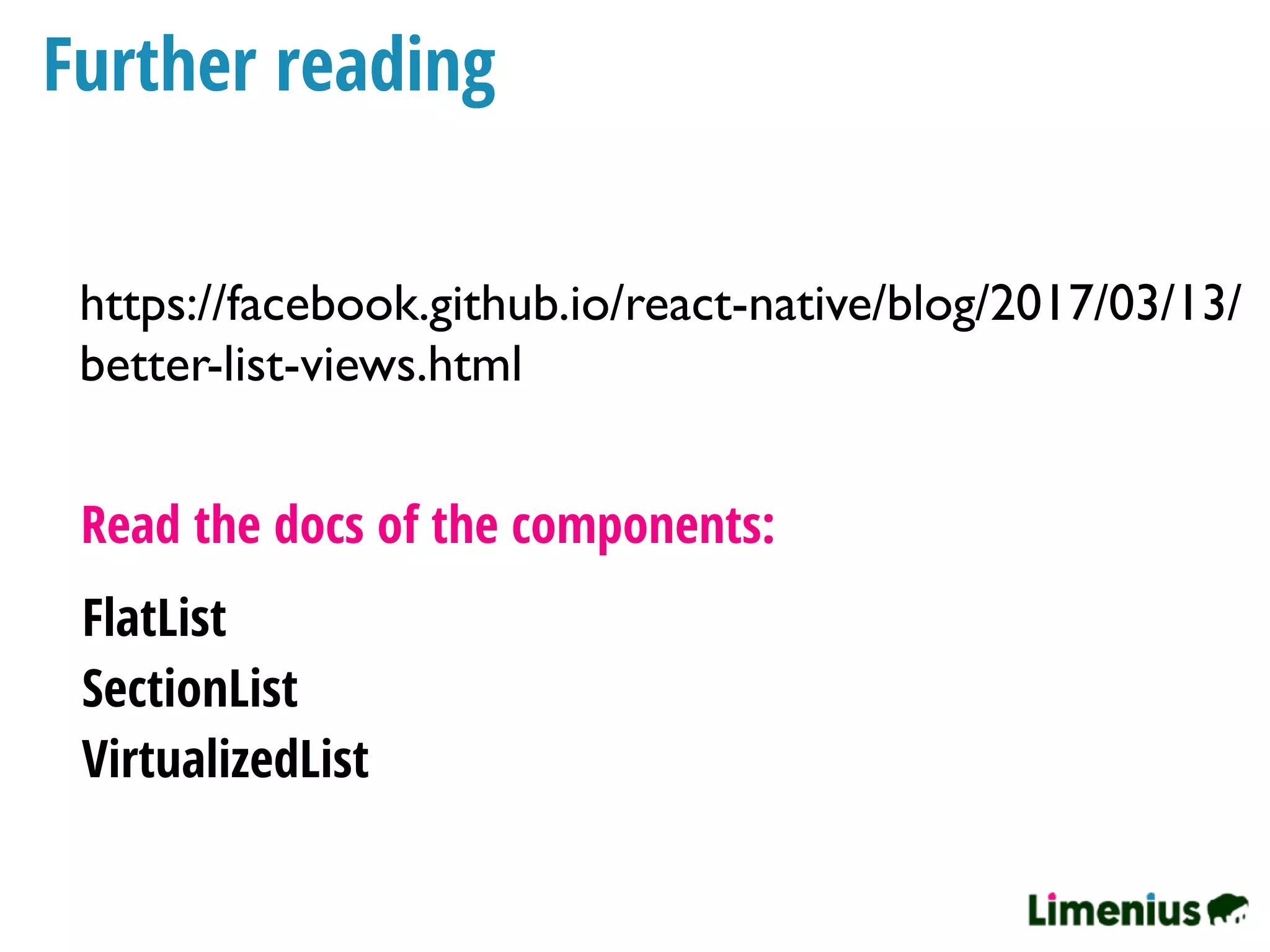 Further reading
https://facebook.github.io/react-native/blog/2017/03/13/
better-list-views.html
Read the docs of the components:
FlatList
SectionList
VirtualizedList
 