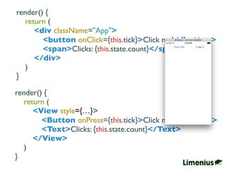 render() {
return (
<div className="App">
<button onClick={this.tick}>Click me!</button>
<span>Clicks: {this.state.count}</span>
</div>
)
}
render() {
return (
<View style={…}>
<Button onPress={this.tick}>Click me!</Button>
<Text>Clicks: {this.state.count}</Text>
</View>
)
}
 