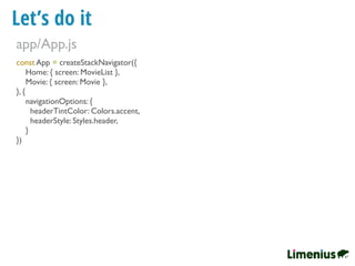 Let’s do it
const App = createStackNavigator({
Home: { screen: MovieList },
Movie: { screen: Movie },
}, {
navigationOptions: {
headerTintColor: Colors.accent,
headerStyle: Styles.header,
}
})
app/App.js
 