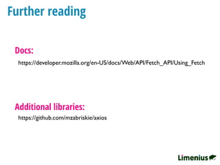 Further reading
https://developer.mozilla.org/en-US/docs/Web/API/Fetch_API/Using_Fetch
Docs:
https://github.com/mzabriskie/axios
Additional libraries:
 