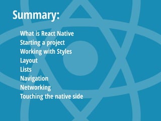 Summary:
What is React Native
Starting a project
Working with Styles
Layout
Lists
Navigation
Networking
Touching the native side
 