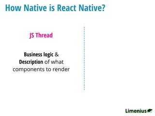 How Native is React Native?
JS Thread
Business logic &
Description of what
components to render
 