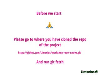 https://github.com/Limenius/workshop-react-native.git
Before we start
🙏
Please go to where you have cloned the repo
of the project
And run git fetch
 