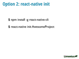 Option 2: react-native init
$ npm install -g react-native-cli
$ react-native init AwesomeProject
 