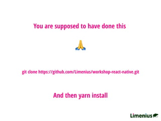 git clone https://github.com/Limenius/workshop-react-native.git
You are supposed to have done this
🙏
And then yarn install
 