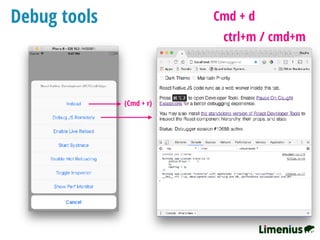 Debug tools Cmd + d
(Cmd + r)
ctrl+m / cmd+m
 