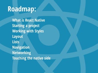 Roadmap:
What is React Native
Starting a project
Working with Styles
Layout
Lists
Navigation
Networking
Touching the native side
 