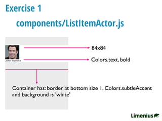 Exercise 1
84x84
Colors.text, bold
Container has: border at bottom size 1, Colors.subtleAccent
and background is 'white'
components/ListItemActor.js
 