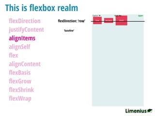 This is ﬂexbox realm
ﬂexDirection
justifyContent
alignItems
alignSelf
ﬂex
alignContent
ﬂexBasis
ﬂexGrow
ﬂexShrink
ﬂexWrap
ﬂexDirection: ‘row’
‘baseline’
 