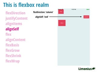 This is ﬂexbox realm
ﬂexDirection
justifyContent
alignItems
alignSelf
ﬂex
alignContent
ﬂexBasis
ﬂexGrow
ﬂexShrink
ﬂexWrap
ﬂexDirection: ‘column’
alignSelf: ’end’
 