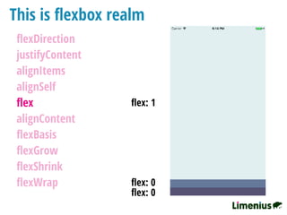 This is ﬂexbox realm
ﬂexDirection
justifyContent
alignItems
alignSelf
ﬂex
alignContent
ﬂexBasis
ﬂexGrow
ﬂexShrink
ﬂexWrap
ﬂex: 1
ﬂex: 0
ﬂex: 0
 