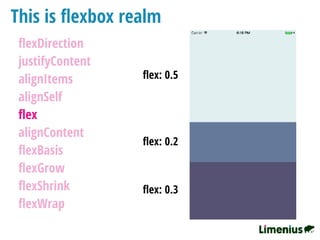 This is ﬂexbox realm
ﬂexDirection
justifyContent
alignItems
alignSelf
ﬂex
alignContent
ﬂexBasis
ﬂexGrow
ﬂexShrink
ﬂexWrap
ﬂex: 0.5
ﬂex: 0.2
ﬂex: 0.3
 