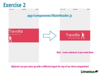 Exercise 2
Hint: create subviews if you need them
Optional: can you come up with a diﬀerent layout for any of our three components?
app/components/MainHeader.js
 