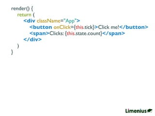 render() {
return (
<div className="App">
<button onClick={this.tick}>Click me!</button>
<span>Clicks: {this.state.count}</span>
</div>
)
}
 