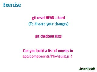 Exercise
git checkout lists
Can you build a list of movies in
app/components/MovieList.js ?
(To discard your changes)
git reset HEAD --hard
 