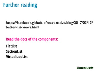 Further reading
https://facebook.github.io/react-native/blog/2017/03/13/
better-list-views.html
Read the docs of the components:
FlatList
SectionList
VirtualizedList
 