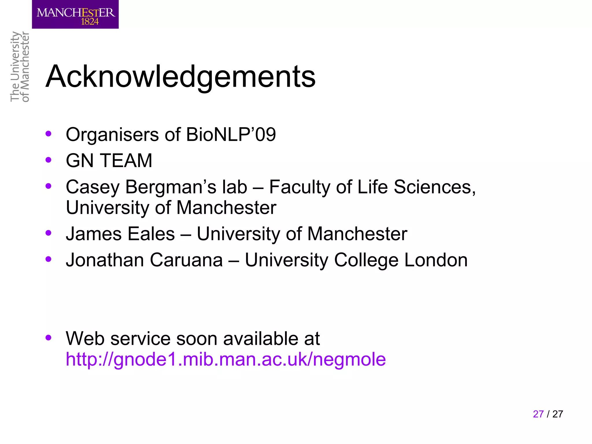 Acknowledgements
• Organisers of BioNLP’09
• GN TEAM
• Casey Bergman’s lab – Faculty of Life Sciences,
  University of Manchester
• James Eales – University of Manchester
• Jonathan Caruana – University College London


• Web service soon available at
  http://gnode1.mib.man.ac.uk/negmole

                                                    27 / 27
 