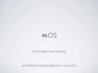 ∞OS
ACTIVATION SESSION, BERLIN, 6-7 JULY 2019
“NETWORKS AND NATURE”
 