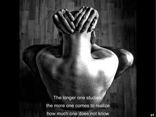 27
The longer one studies,
the more one comes to realize
how much one does not know
 