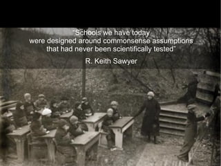 29
“Schools we have today
were designed around commonsense assumptions
that had never been scientifically tested”
R. Keith Sawyer
 