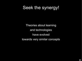 51
Seek the synergy!
Theories about learning
and technologies
have evolved
towards very similar concepts
 