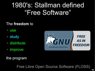 72
1980's: Stallman defined
“Free Software”
The freedom to
➢ use
➢ study
➢ distribute
➢ improve
the program
Free Libre Open Source Software (FLOSS)
 